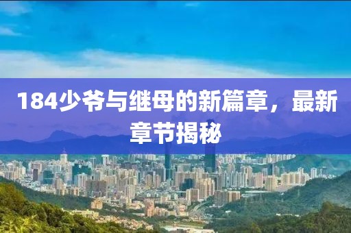 184少爺與繼母的新篇章，最新章節(jié)揭秘