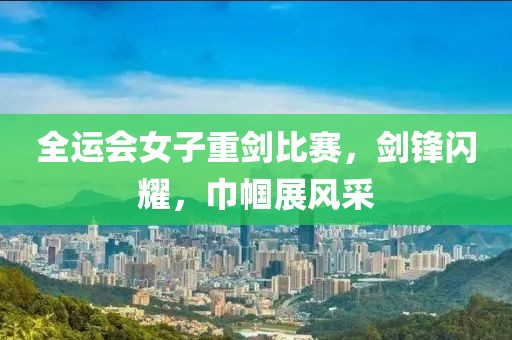 全運(yùn)會(huì)女子重劍比賽，劍鋒閃耀，巾幗展風(fēng)采