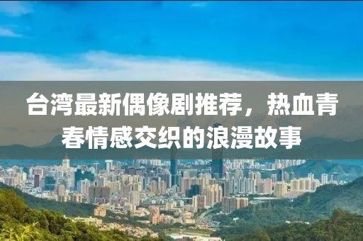 臺(tái)灣最新偶像劇推薦，熱血青春情感交織的浪漫故事
