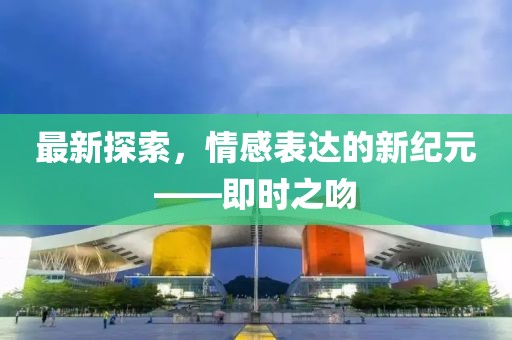 最新探索，情感表達(dá)的新紀(jì)元——即時(shí)之吻
