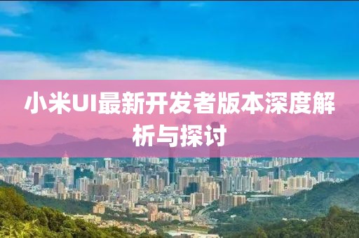 小米UI最新開發(fā)者版本深度解析與探討