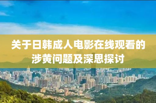 關(guān)于日韓成人電影在線觀看的涉黃問題及深思探討