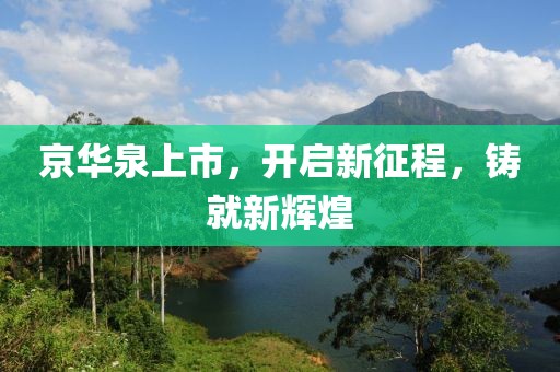 京華泉上市，開(kāi)啟新征程，鑄就新輝煌