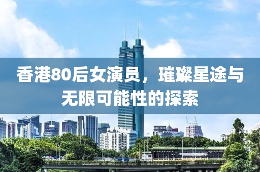 香港80后女演員，璀璨星途與無限可能性的探索