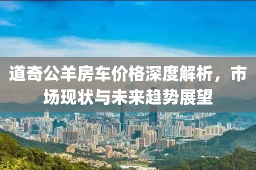 道奇公羊房車價格深度解析，市場現(xiàn)狀與未來趨勢展望
