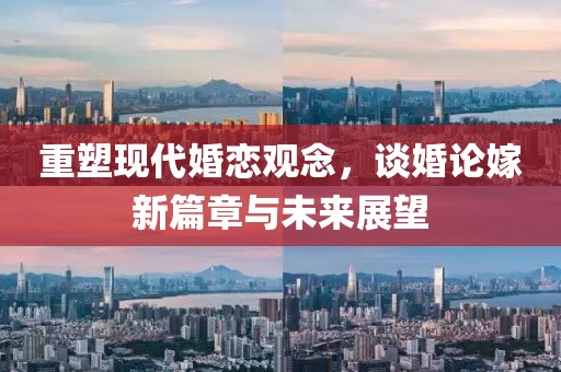 重塑現(xiàn)代婚戀觀念，談婚論嫁新篇章與未來展望