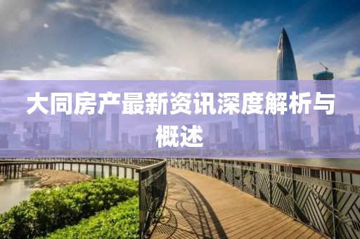 大同房產(chǎn)最新資訊深度解析與概述
