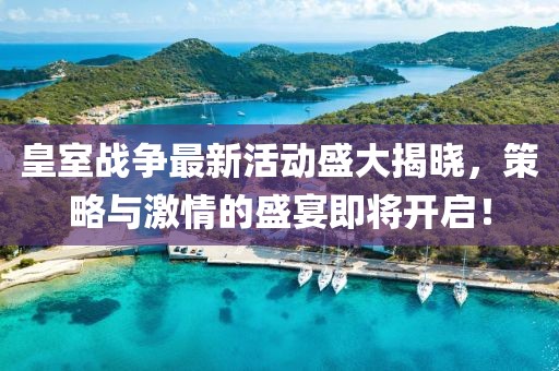 皇室戰(zhàn)爭最新活動盛大揭曉，策略與激情的盛宴即將開啟！