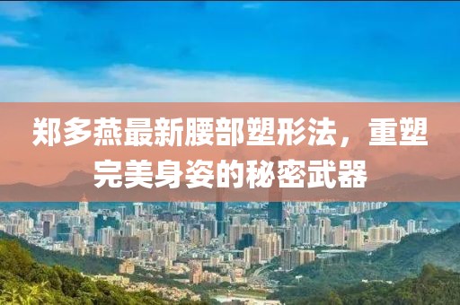 鄭多燕最新腰部塑形法，重塑完美身姿的秘密武器