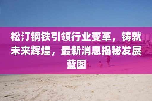 松汀鋼鐵引領(lǐng)行業(yè)變革，鑄就未來(lái)輝煌，最新消息揭秘發(fā)展藍(lán)圖