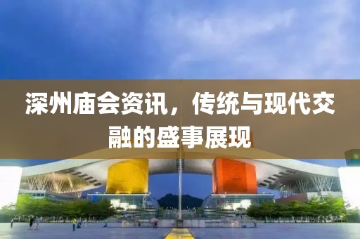 深州廟會資訊，傳統(tǒng)與現(xiàn)代交融的盛事展現(xiàn)