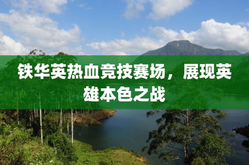 鐵華英熱血競(jìng)技賽場(chǎng)，展現(xiàn)英雄本色之戰(zhàn)