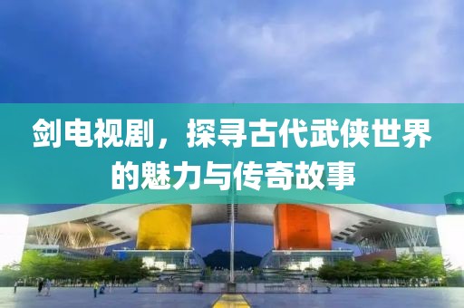 劍電視劇，探尋古代武俠世界的魅力與傳奇故事
