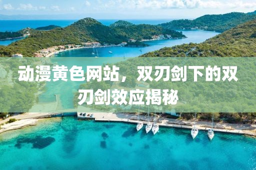 動漫黃色網(wǎng)站，雙刃劍下的雙刃劍效應揭秘