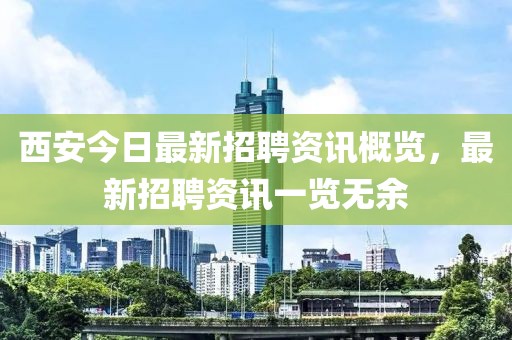 西安今日最新招聘資訊概覽，最新招聘資訊一覽無余