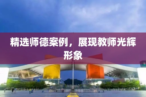 精選師德案例，展現(xiàn)教師光輝形象