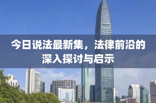 今日說法最新集，法律前沿的深入探討與啟示