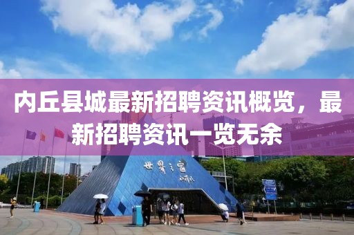 內(nèi)丘縣城最新招聘資訊概覽，最新招聘資訊一覽無(wú)余
