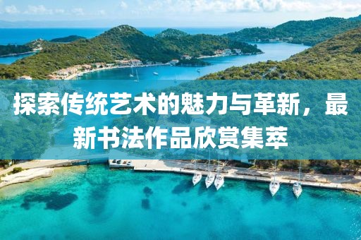 探索傳統(tǒng)藝術的魅力與革新，最新書法作品欣賞集萃