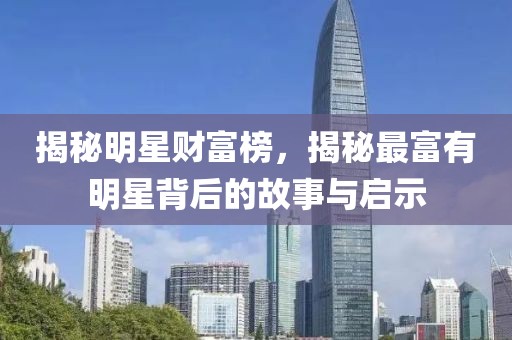 揭秘明星財(cái)富榜，揭秘最富有明星背后的故事與啟示