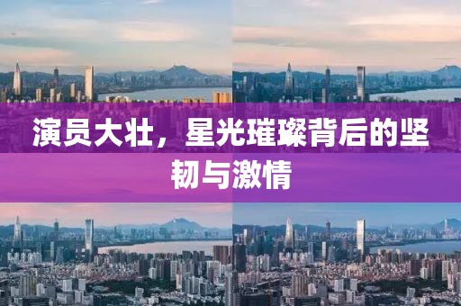 演員大壯，星光璀璨背后的堅(jiān)韌與激情