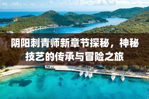 陰陽刺青師新章節(jié)探秘，神秘技藝的傳承與冒險(xiǎn)之旅