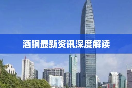 酒鋼最新資訊深度解讀