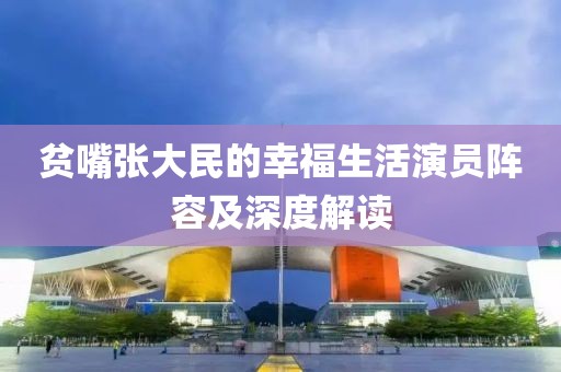 貧嘴張大民的幸福生活演員陣容及深度解讀