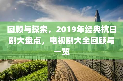 回顧與探索，2019年經(jīng)典抗日劇大盤點(diǎn)，電視劇大全回顧與一覽