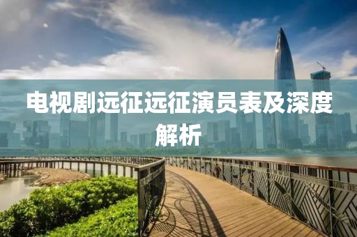 電視劇遠(yuǎn)征遠(yuǎn)征演員表及深度解析