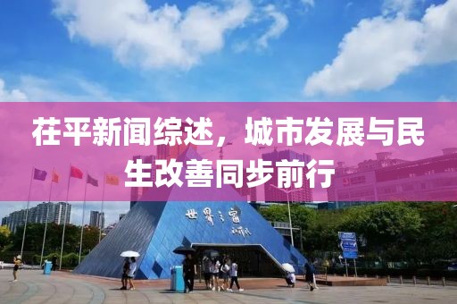 茌平新聞綜述，城市發(fā)展與民生改善同步前行