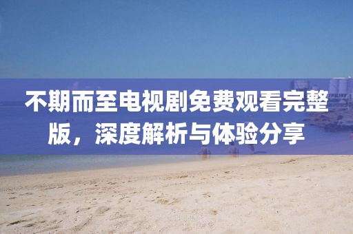 不期而至電視劇免費觀看完整版，深度解析與體驗分享