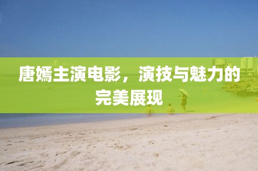 唐嫣主演電影，演技與魅力的完美展現