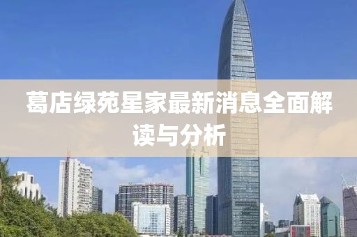 葛店綠苑星家最新消息全面解讀與分析