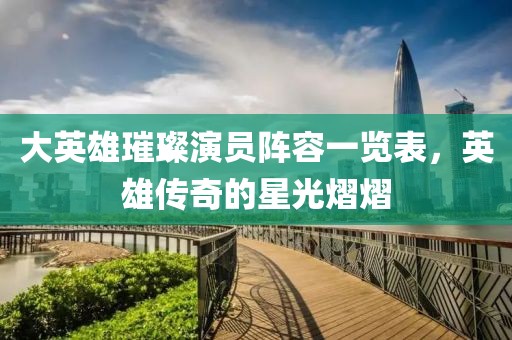 大英雄璀璨演員陣容一覽表，英雄傳奇的星光熠熠
