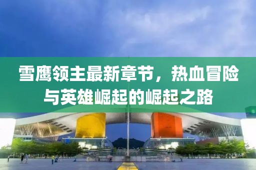 雪鷹領(lǐng)主最新章節(jié)，熱血冒險與英雄崛起的崛起之路