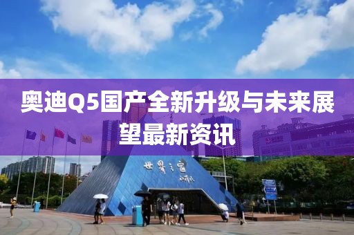 奧迪Q5國產全新升級與未來展望最新資訊