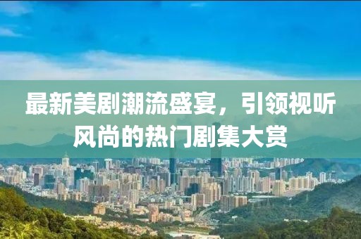 最新美劇潮流盛宴，引領視聽風尚的熱門劇集大賞