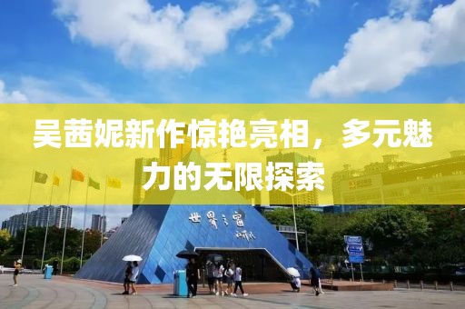 吳茜妮新作驚艷亮相，多元魅力的無限探索