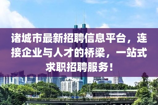 諸城市最新招聘信息平臺，連接企業(yè)與人才的橋梁，一站式求職招聘服務(wù)！