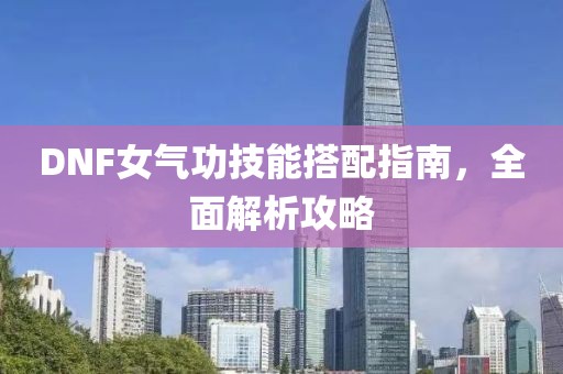 DNF女氣功技能搭配指南，全面解析攻略