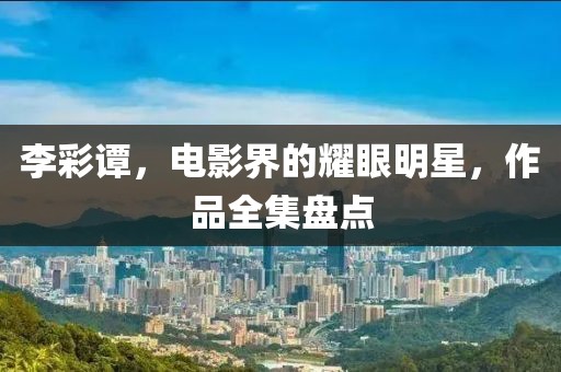 李彩譚，電影界的耀眼明星，作品全集盤點(diǎn)