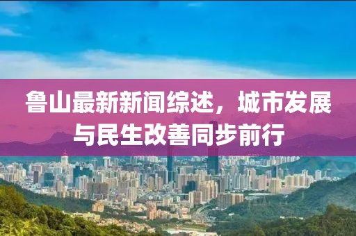 魯山最新新聞綜述，城市發(fā)展與民生改善同步前行