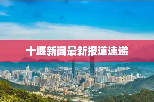 十堰新聞最新報(bào)道速遞