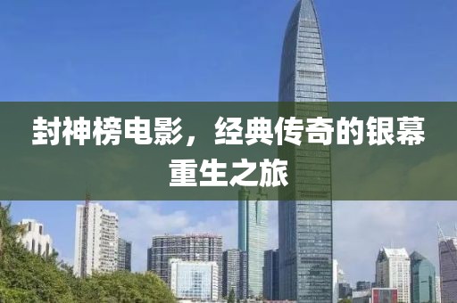 封神榜電影，經(jīng)典傳奇的銀幕重生之旅