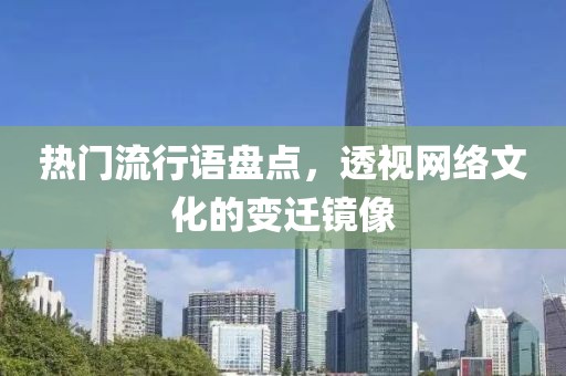 熱門流行語盤點(diǎn)，透視網(wǎng)絡(luò)文化的變遷鏡像