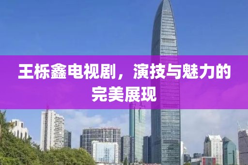 王櫟鑫電視劇，演技與魅力的完美展現(xiàn)