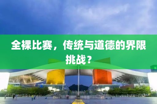 全裸比賽，傳統(tǒng)與道德的界限挑戰(zhàn)？