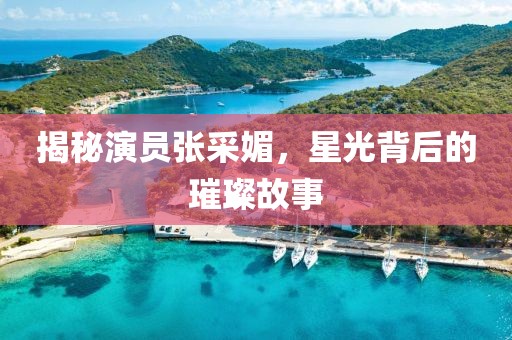 揭秘演員張采媚，星光背后的璀璨故事
