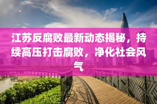 江蘇反腐敗最新動(dòng)態(tài)揭秘，持續(xù)高壓打擊腐敗，凈化社會(huì)風(fēng)氣